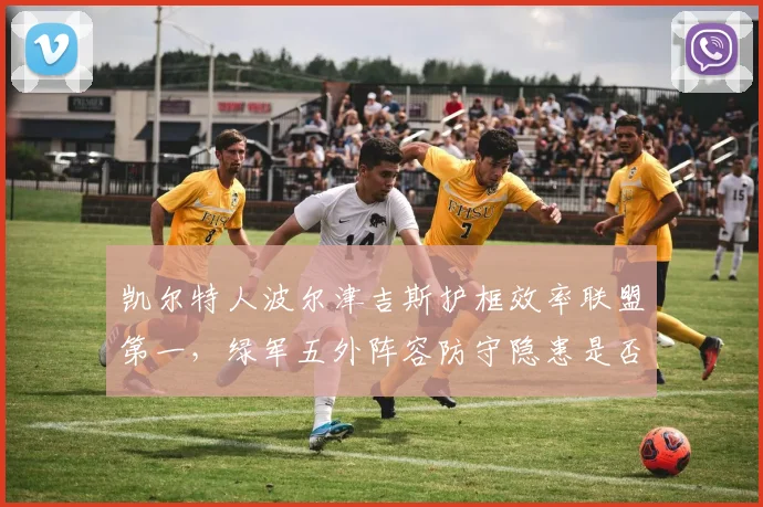 凯尔特人波尔津吉斯护框效率联盟第一，绿军五外阵容防守隐患是否被掩盖？