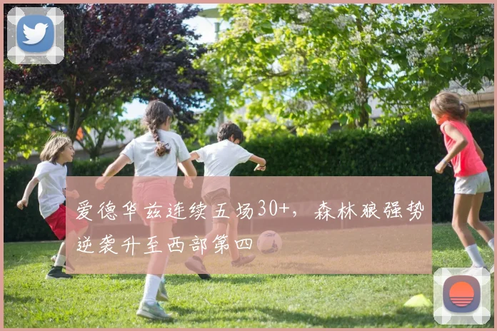 爱德华兹连续五场30+，森林狼强势逆袭升至西部第四