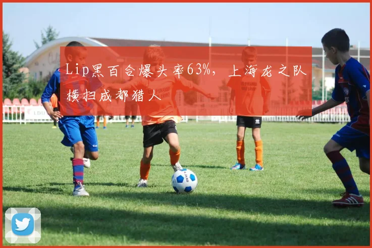 Lip黑百合爆头率63%，上海龙之队横扫成都猎人