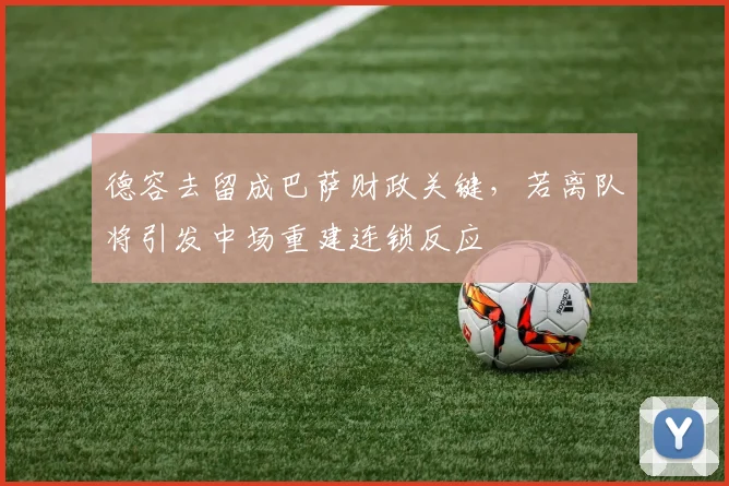 德容去留成巴萨财政关键，若离队将引发中场重建连锁反应