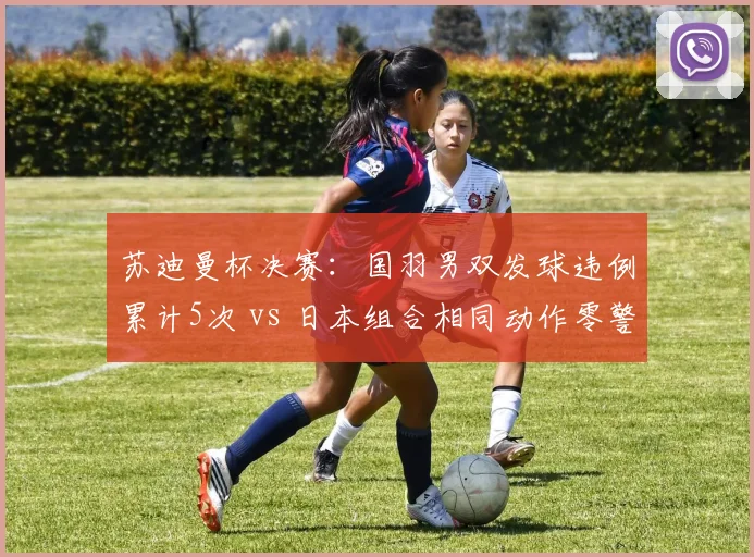 苏迪曼杯决赛：国羽男双发球违例累计5次 vs 日本组合相同动作零警告，发球得分率竟反超37%