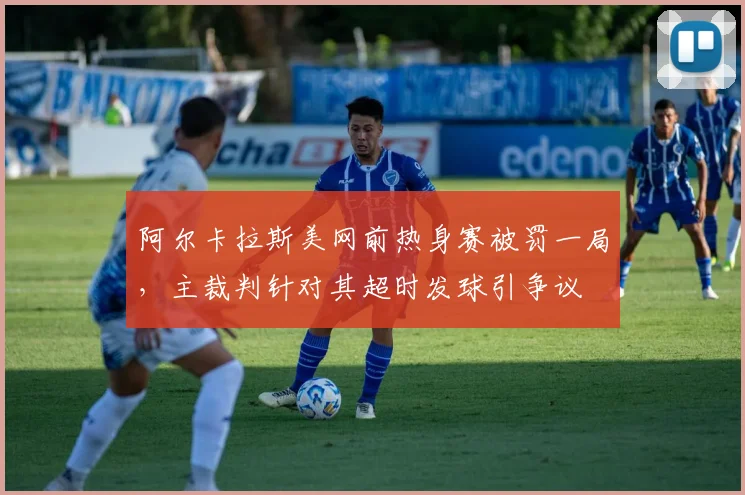 阿尔卡拉斯美网前热身赛被罚一局，主裁判针对其超时发球引争议