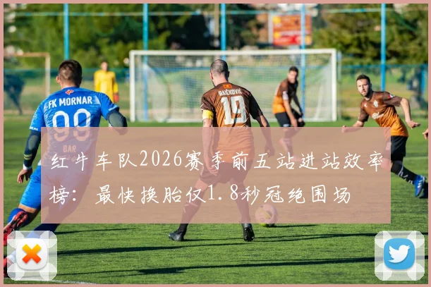 红牛车队2026赛季前五站进站效率榜：最快换胎仅1.8秒冠绝围场