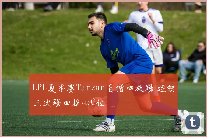LPL夏季赛Tarzan盲僧回旋踢 连续三次踢回核心C位