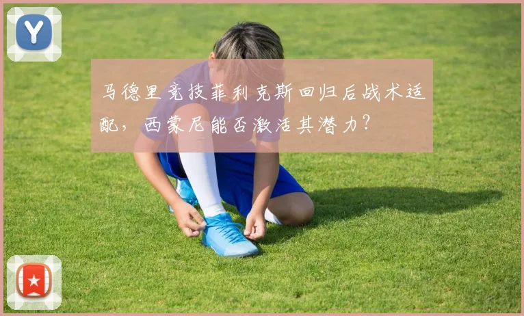 马德里竞技菲利克斯回归后战术适配，西蒙尼能否激活其潜力？
