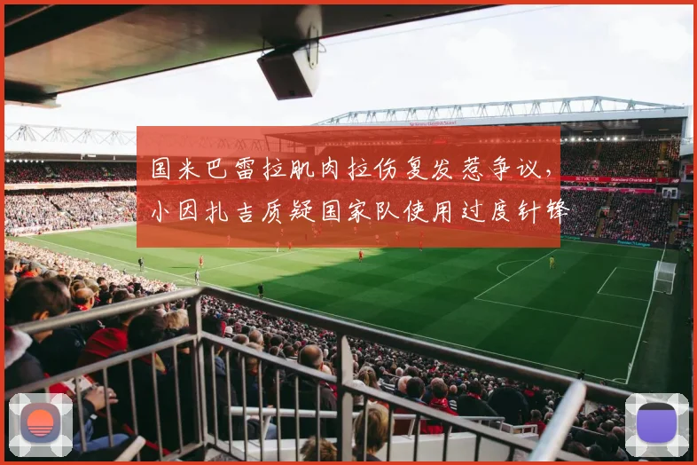 国米巴雷拉肌肉拉伤复发惹争议，小因扎吉质疑国家队使用过度针锋相对