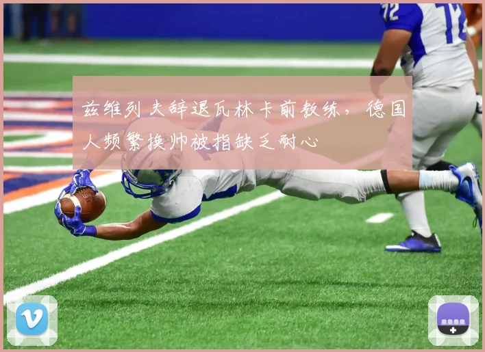 兹维列夫辞退瓦林卡前教练，德国人频繁换帅被指缺乏耐心